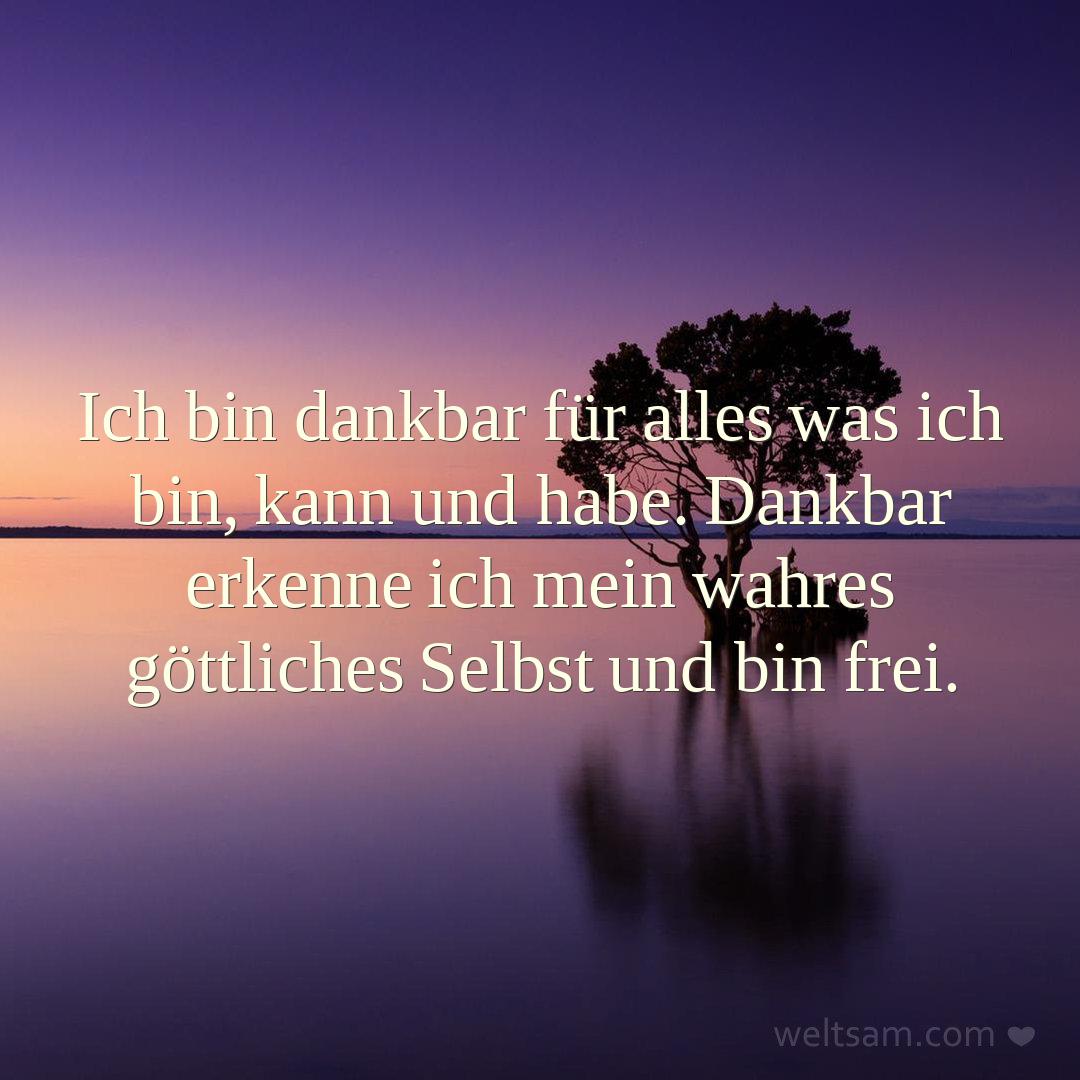 Ich bin dankbar für alles was ich bin, kann und habe. Dankbar erkenne ich mein wahres göttliches Selbst und bin frei.
