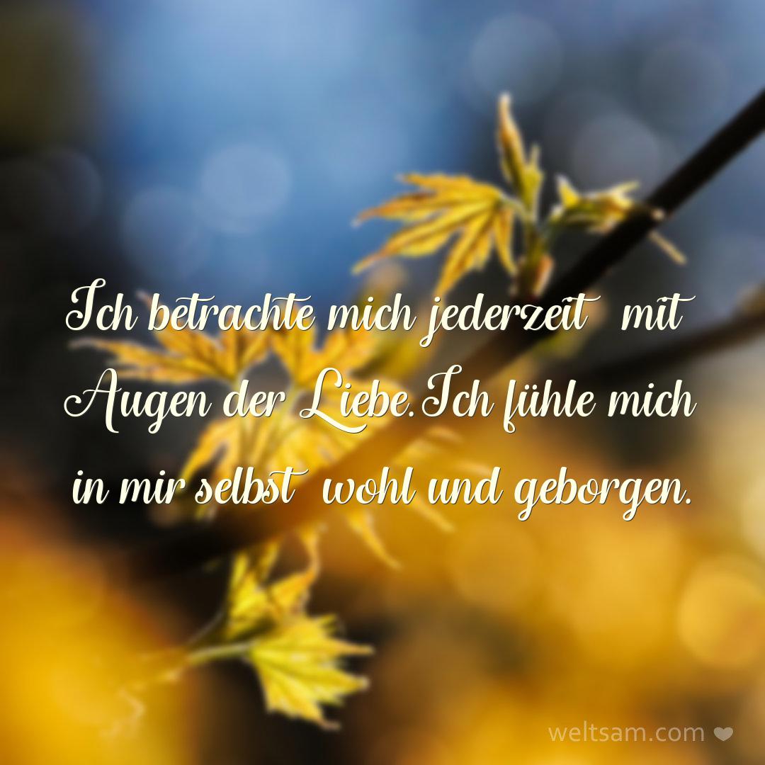 Ich betrachte mich jederzeit mit Augen der Liebe. Ich fühle mich in mir selbst wohl und geborgen.