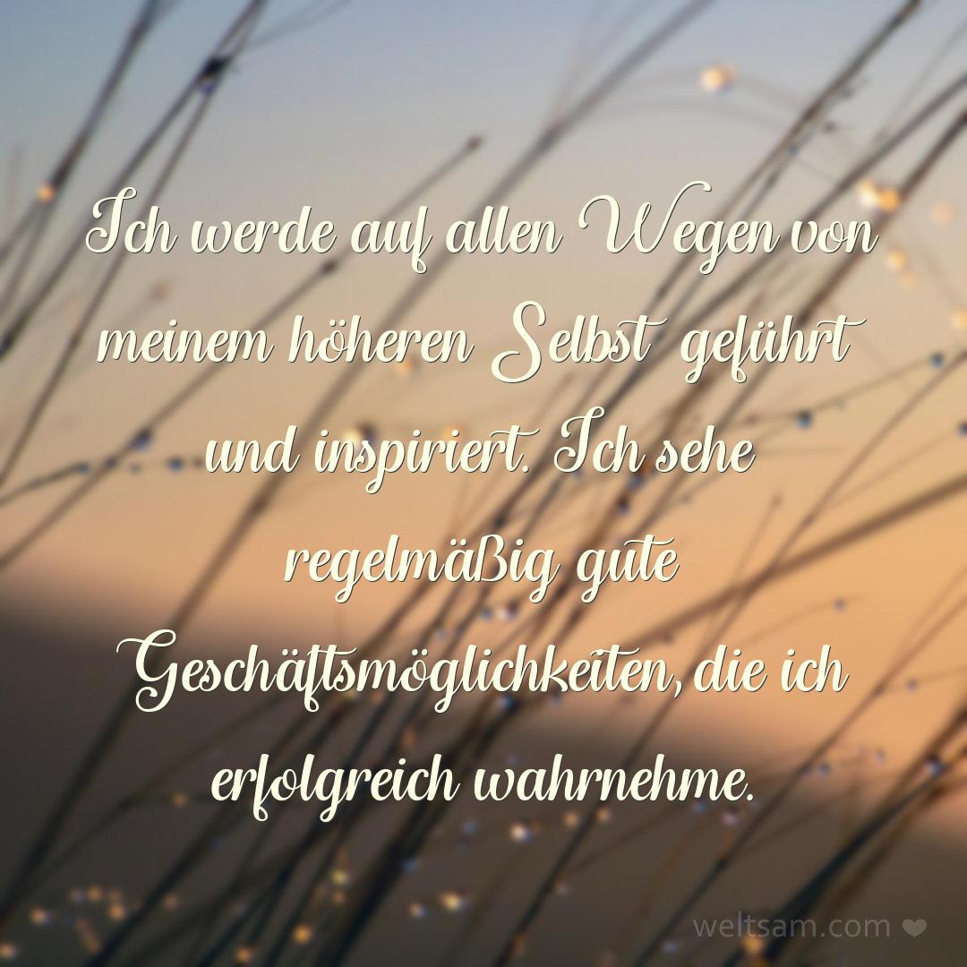 Ich werde auf allen Wegen von meinem höheren Selbst geführt und inspiriert. Ich sehe regelmäßig gute Geschäftsmöglichkeiten, die ich erfolgreich wahrnehme.