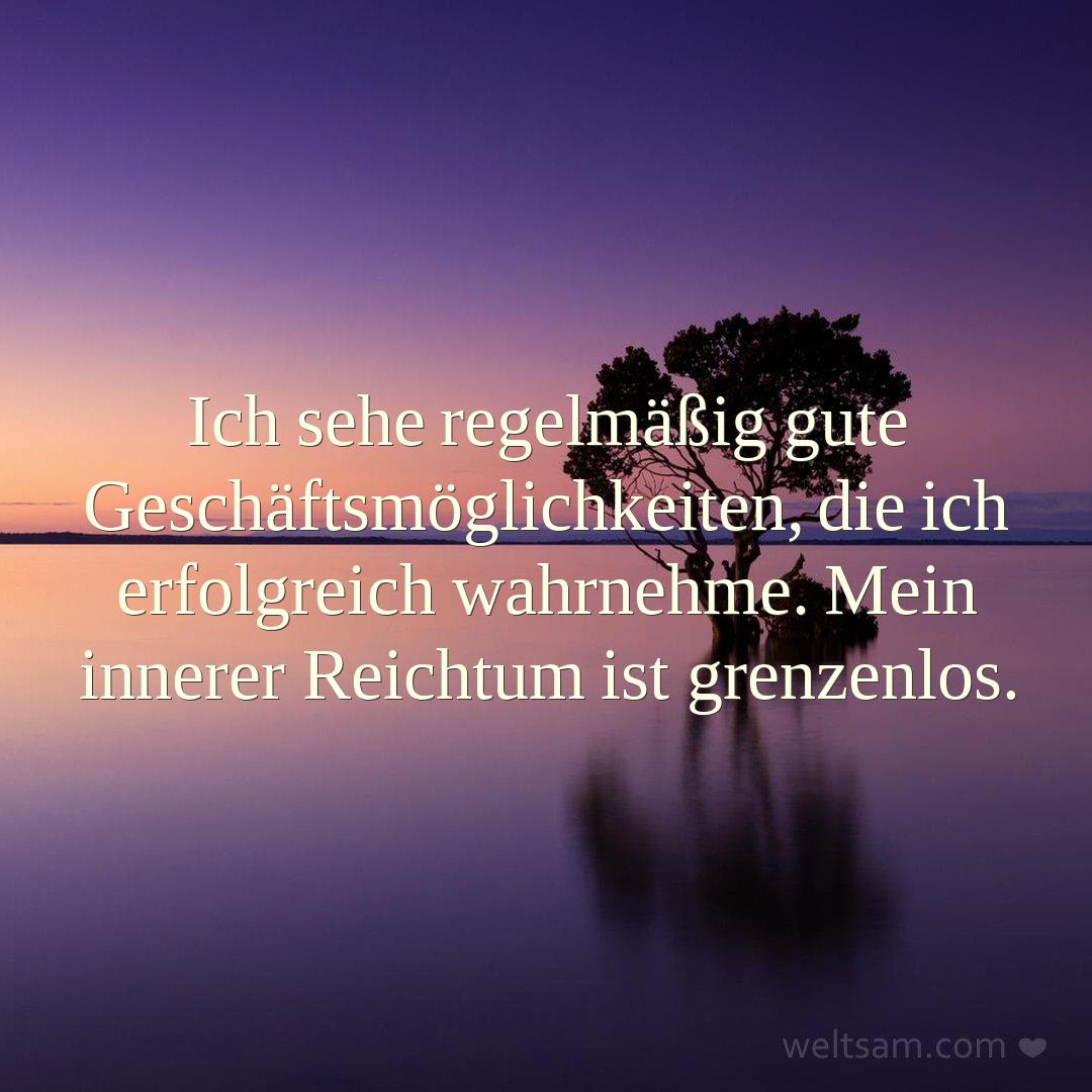 Ich sehe regelmäßig gute Geschäftsmöglichkeiten, die ich erfolgreich wahrnehme. Mein innerer Reichtum ist grenzenlos.