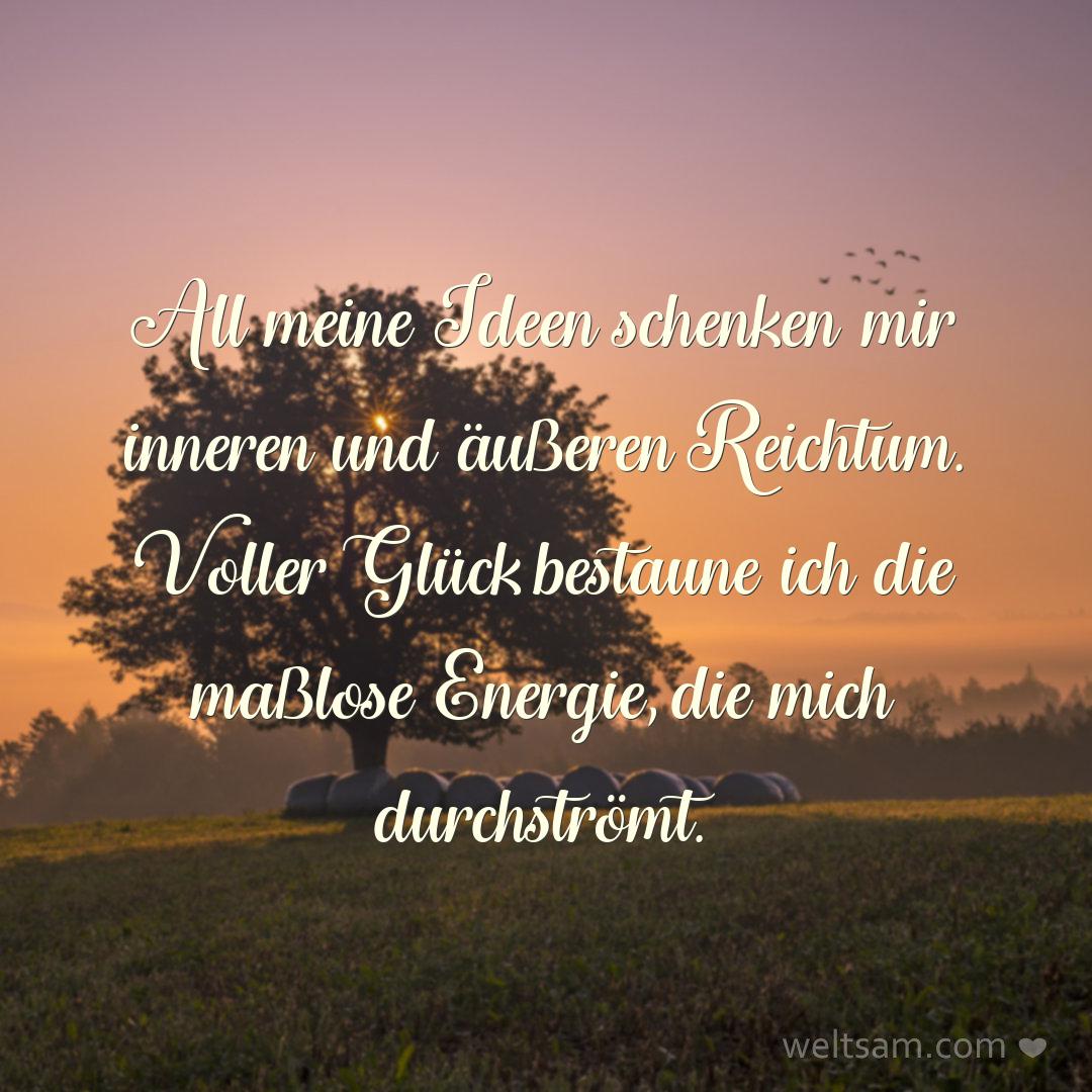 All meine Ideen schenken mir inneren und äußeren Reichtum. Voller Glück bestaune ich die maßlose Energie, die mich durchströmt.