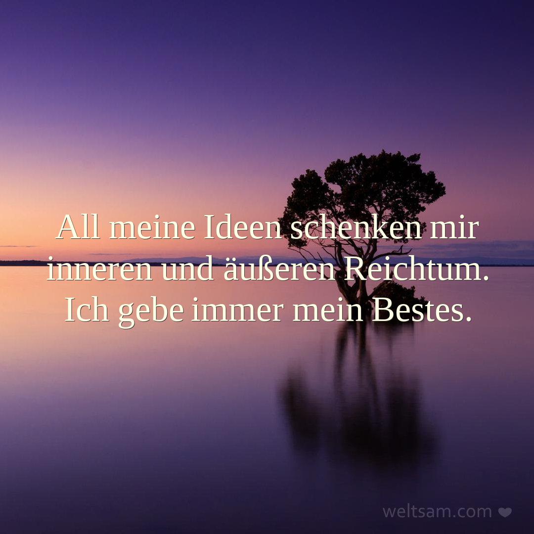 All meine Ideen schenken mir inneren und äußeren Reichtum. Ich gebe immer mein Bestes.