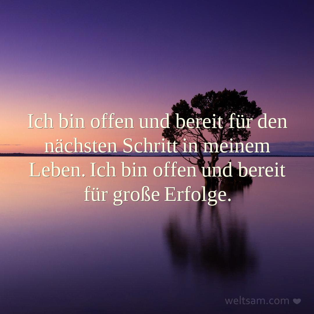 Ich bin offen und bereit für den nächsten Schritt in meinem Leben. Ich bin offen und bereit für große Erfolge.