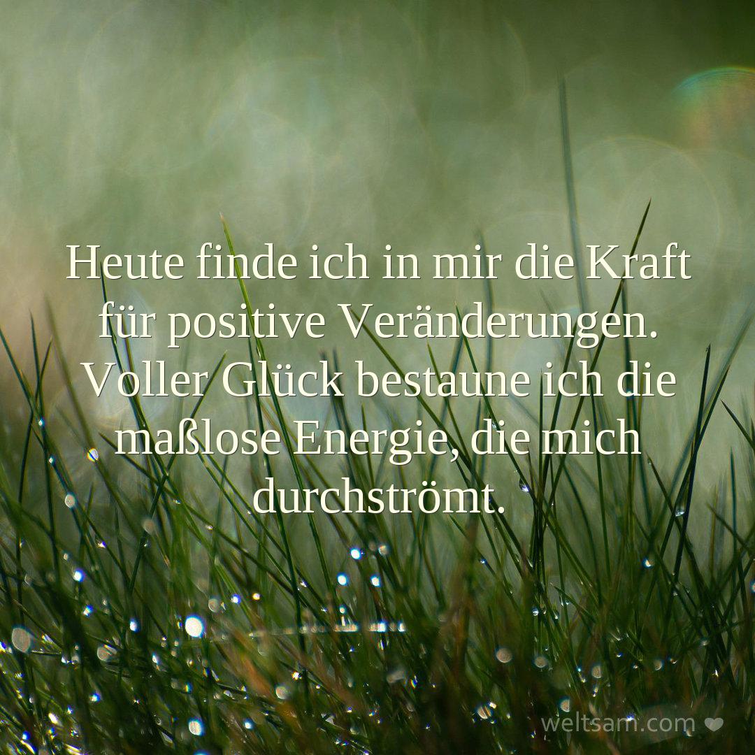 Heute finde ich in mir die Kraft für positive Veränderungen. Voller Glück bestaune ich die maßlose Energie, die mich durchströmt.