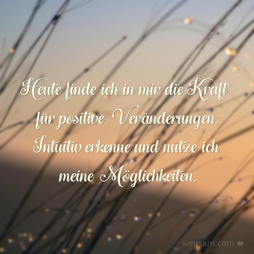 Heute finde ich in mir die Kraft für positive Veränderungen. Intuitiv erkenne und nutze ich meine Möglichkeiten.