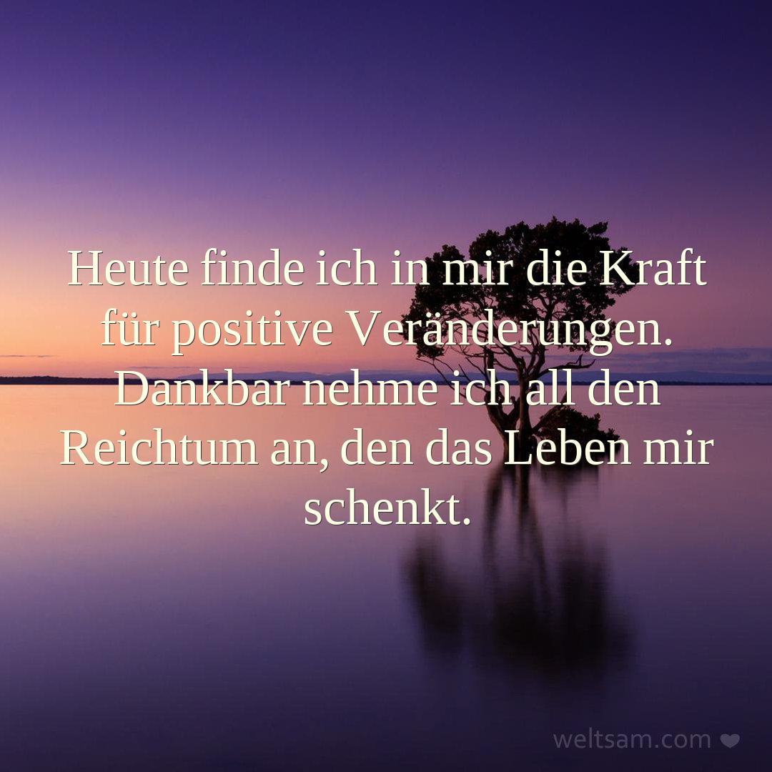 Heute finde ich in mir die Kraft für positive Veränderungen. Dankbar nehme ich all den Reichtum an, den das Leben mir schenkt.