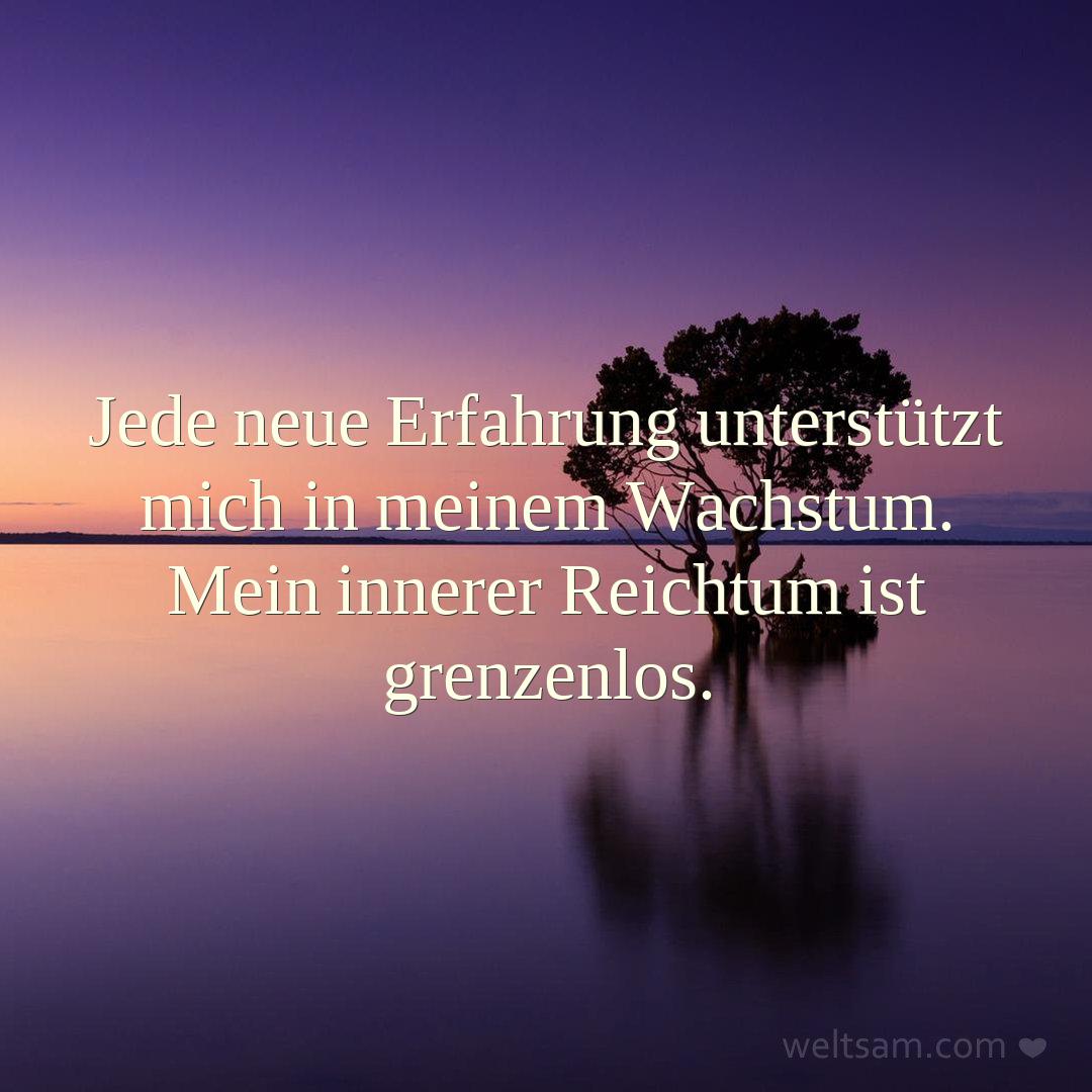 Jede neue Erfahrung unterstützt mich in meinem Wachstum. Mein innerer Reichtum ist grenzenlos.