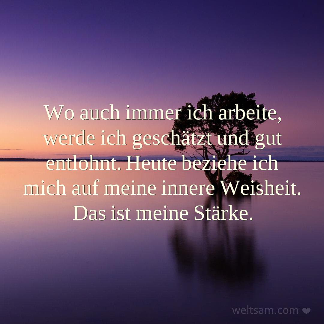 Wo auch immer ich arbeite, werde ich geschätzt und gut entlohnt. Heute beziehe ich mich auf meine innere Weisheit. Das ist meine Stärke.