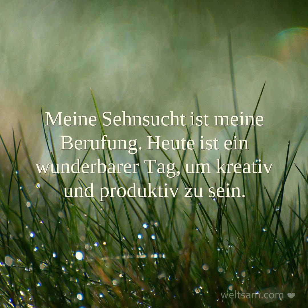 Meine Sehnsucht ist meine Berufung. Heute ist ein wunderbarer Tag, um kreativ und produktiv zu sein.