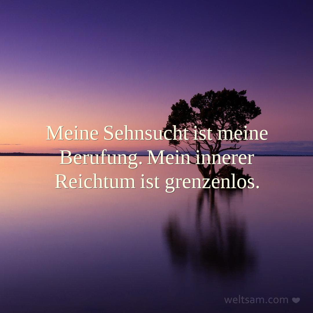 Meine Sehnsucht ist meine Berufung. Mein innerer Reichtum ist grenzenlos.