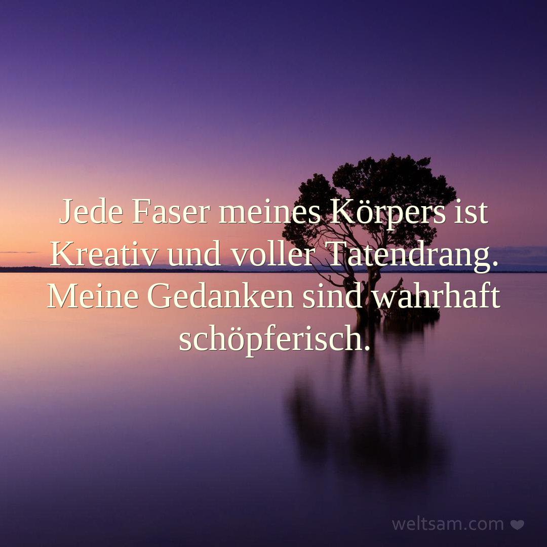 Jede Faser meines Körpers ist Kreativ und voller Tatendrang. Meine Gedanken sind wahrhaft schöpferisch.