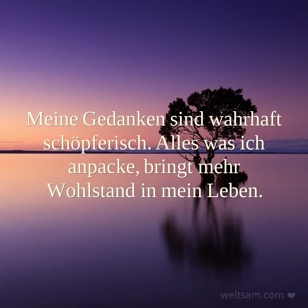 Meine Gedanken sind wahrhaft schöpferisch. Alles was ich anpacke, bringt mehr Wohlstand in mein Leben.