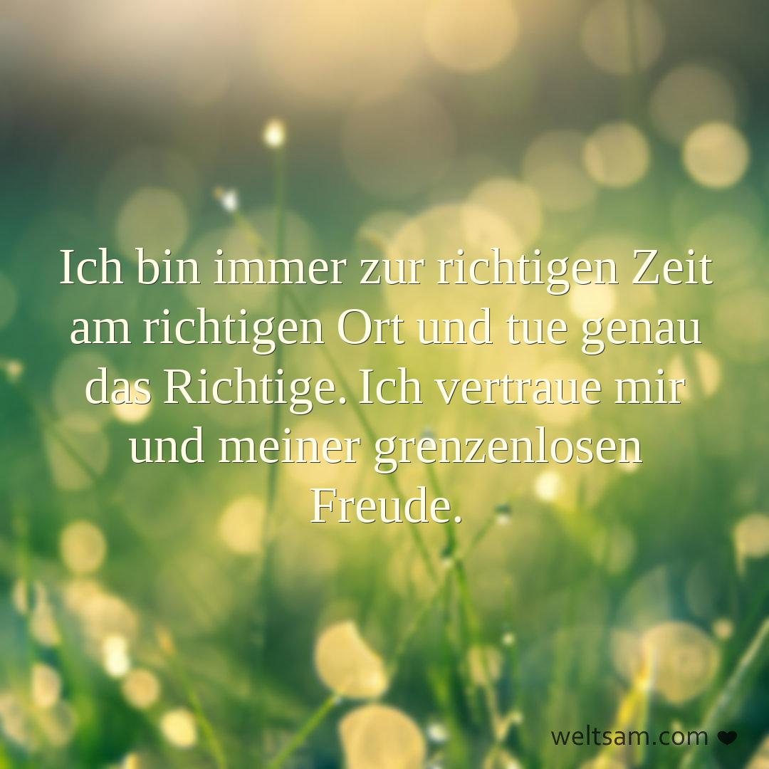 Ich bin immer zur richtigen Zeit am richtigen Ort und tue genau das Richtige. Ich vertraue mir und meiner grenzenlosen Freude.