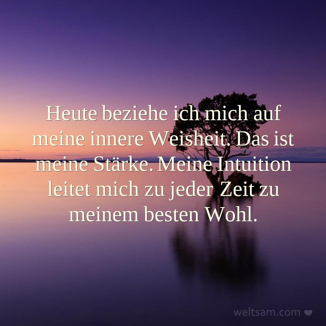 Heute beziehe ich mich auf meine innere Weisheit. Das ist meine Stärke. Meine Intuition leitet mich zu jeder Zeit zu meinem besten Wohl.