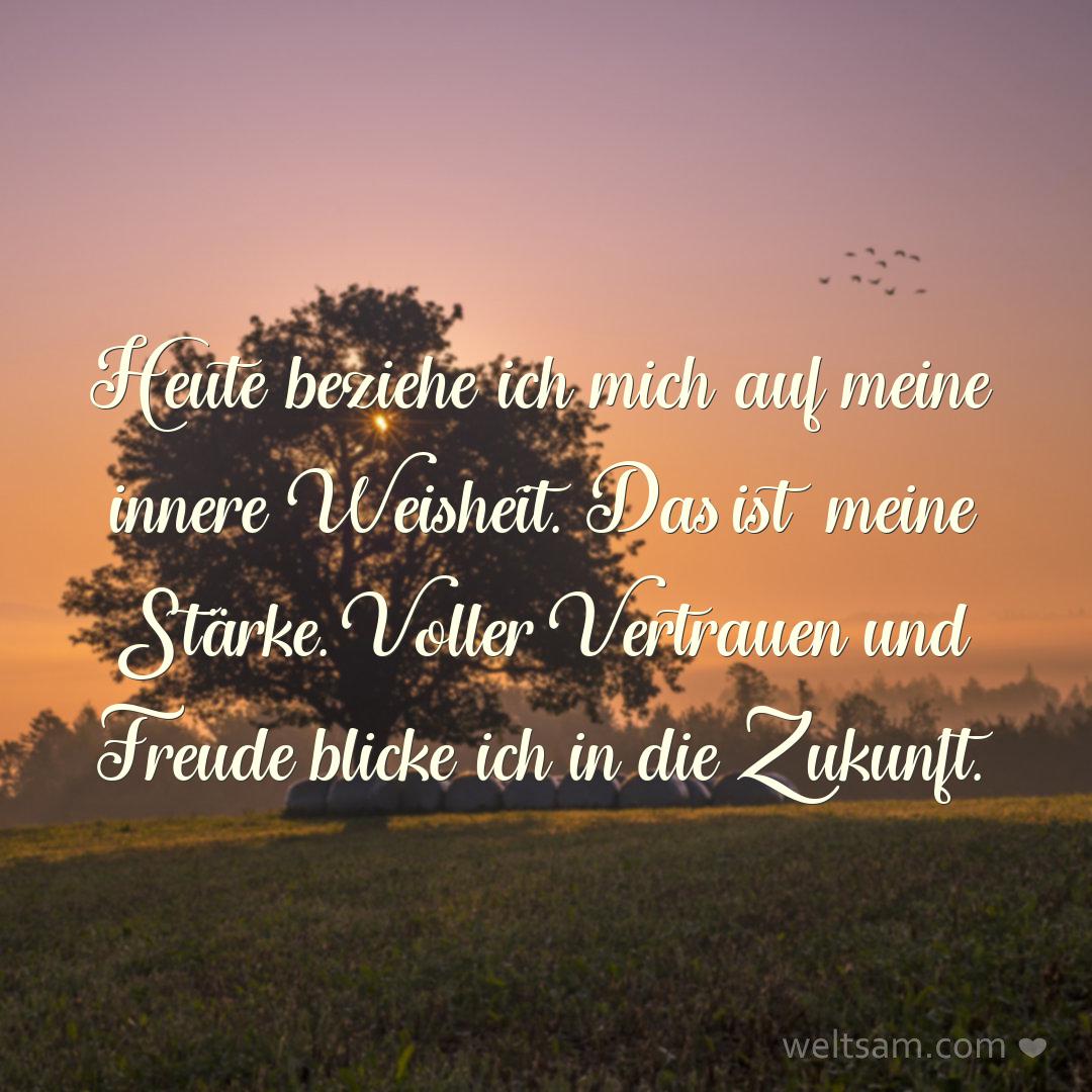 Heute beziehe ich mich auf meine innere Weisheit. Das ist meine Stärke. Voller Vertrauen und Freude blicke ich in die Zukunft.