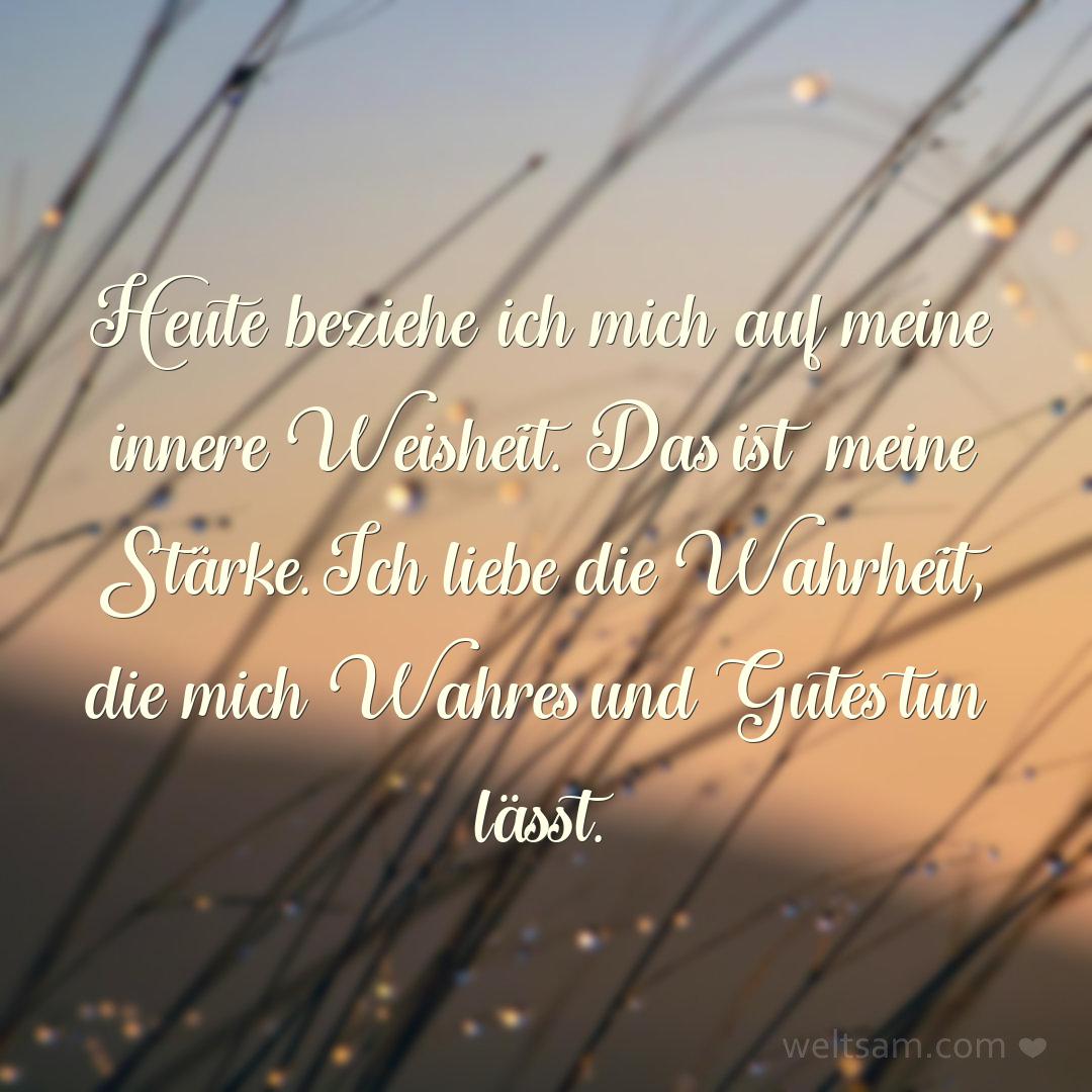 Heute beziehe ich mich auf meine innere Weisheit. Das ist meine Stärke. Ich liebe die Wahrheit, die mich Wahres und Gutes tun lässt.