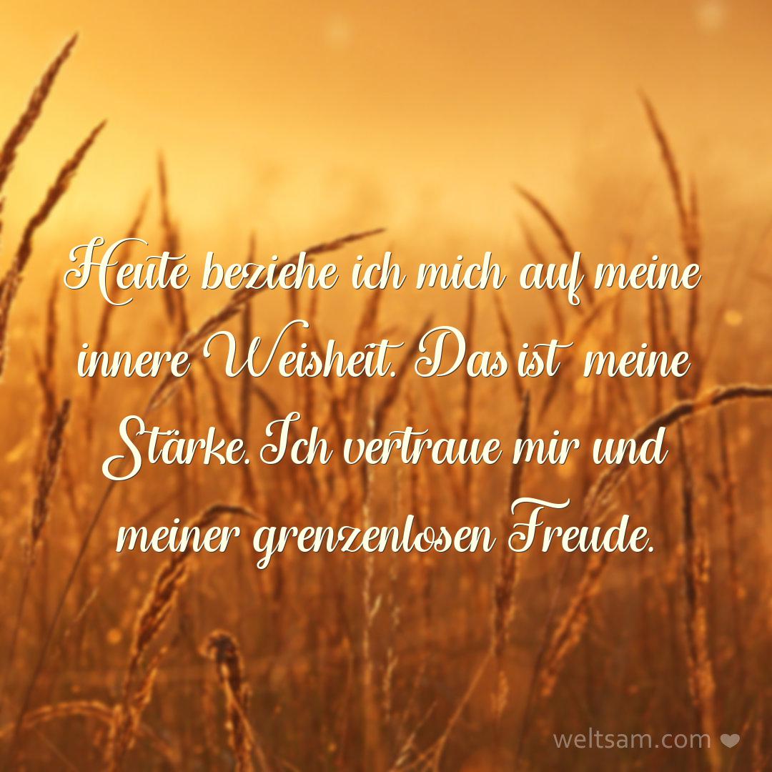 Heute beziehe ich mich auf meine innere Weisheit. Das ist meine Stärke. Ich vertraue mir und meiner grenzenlosen Freude.