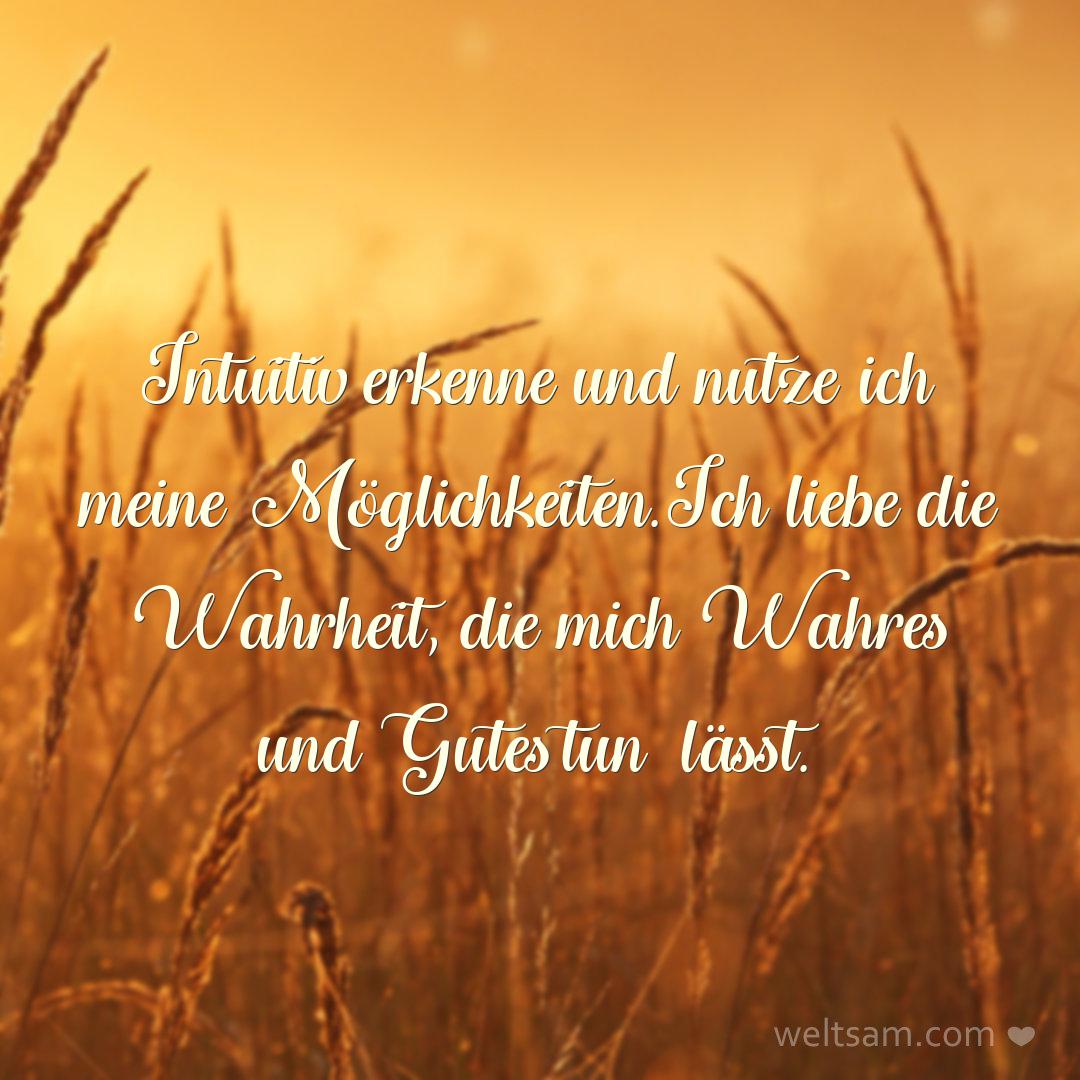 Intuitiv erkenne und nutze ich meine Möglichkeiten. Ich liebe die Wahrheit, die mich Wahres und Gutes tun lässt.