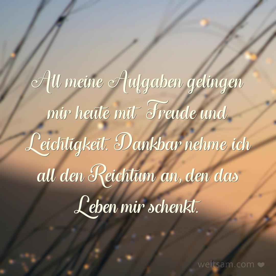 All meine Aufgaben gelingen mir heute mit Freude und Leichtigkeit. Dankbar nehme ich all den Reichtum an, den das Leben mir schenkt.