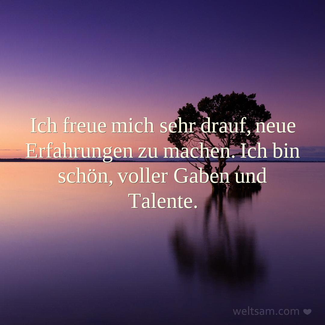 Ich freue mich sehr drauf, neue Erfahrungen zu machen. Ich bin schön, voller Gaben und Talente.