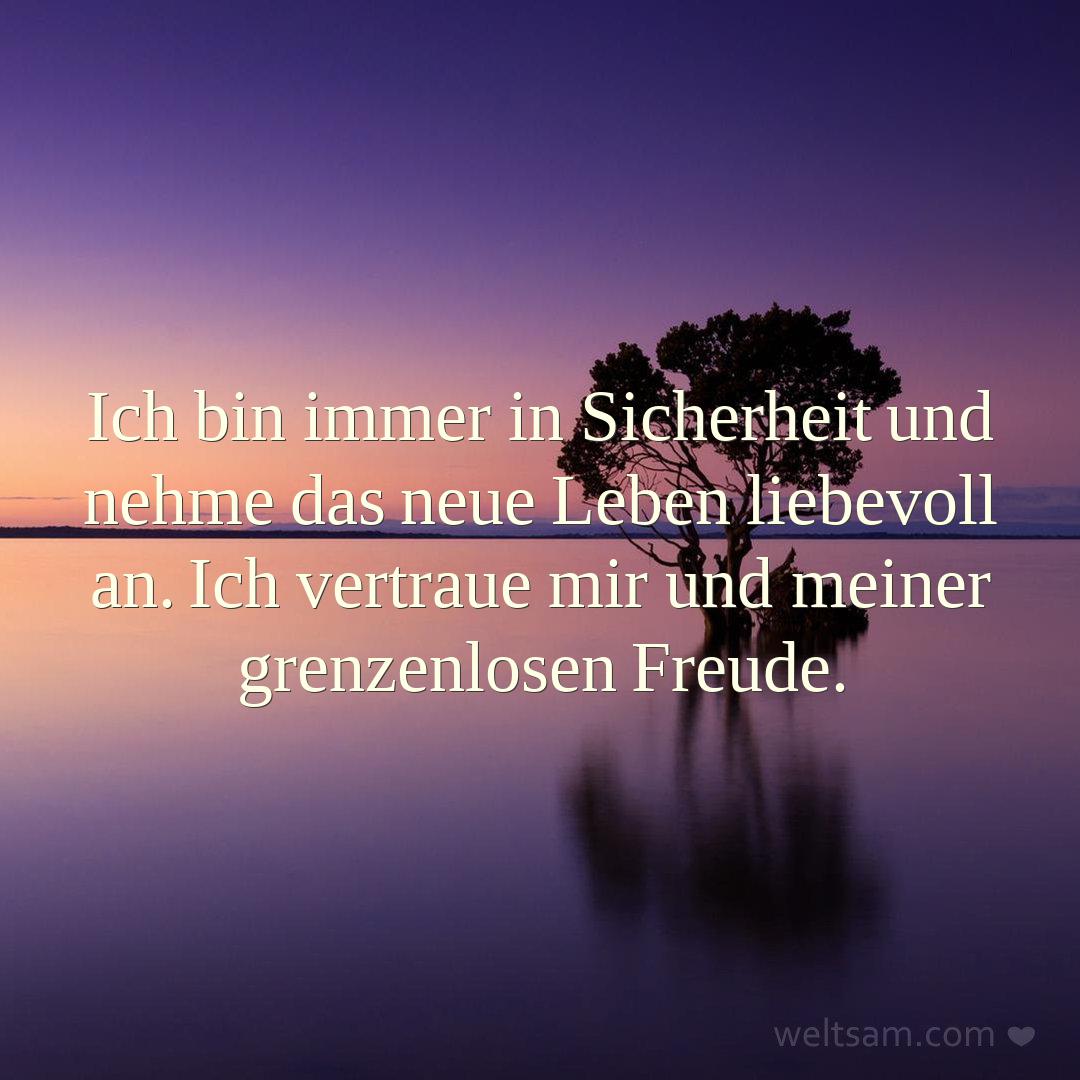 Ich bin immer in Sicherheit und nehme das neue Leben liebevoll an. Ich vertraue mir und meiner grenzenlosen Freude.