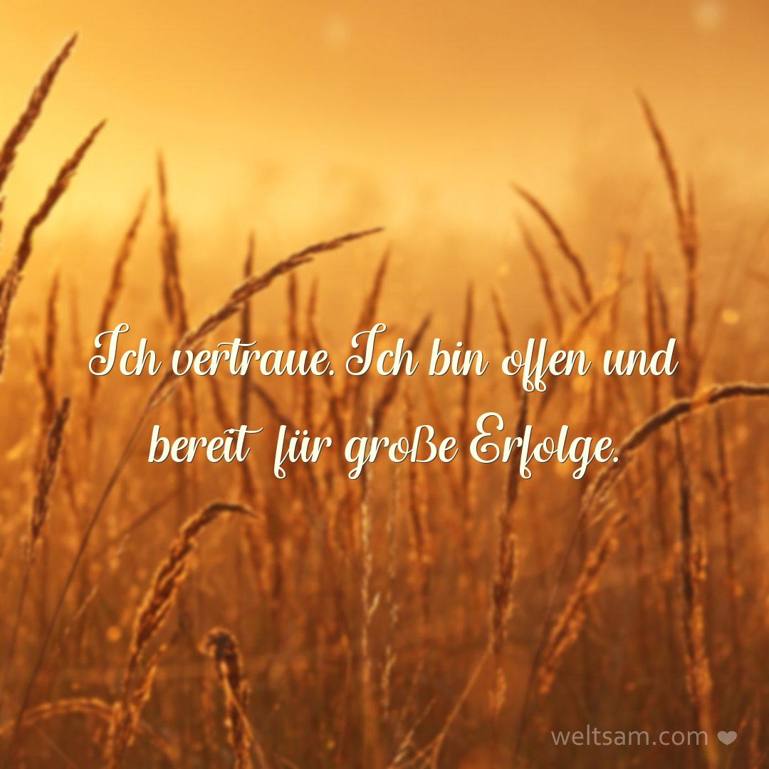 Ich vertraue. Ich bin offen und bereit für große Erfolge.