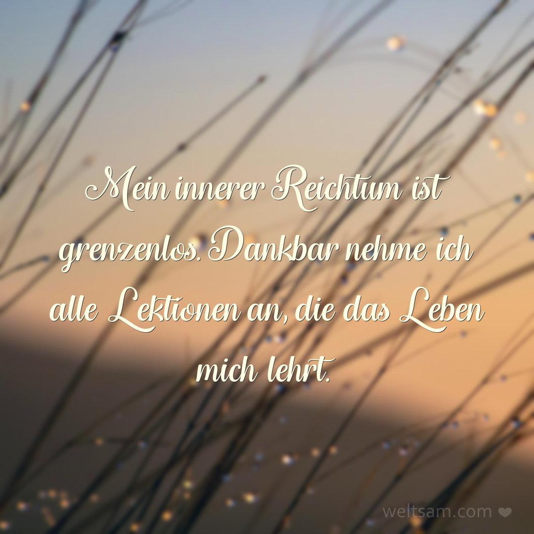 Mein innerer Reichtum ist grenzenlos. Dankbar nehme ich alle Lektionen an, die das Leben mich lehrt.