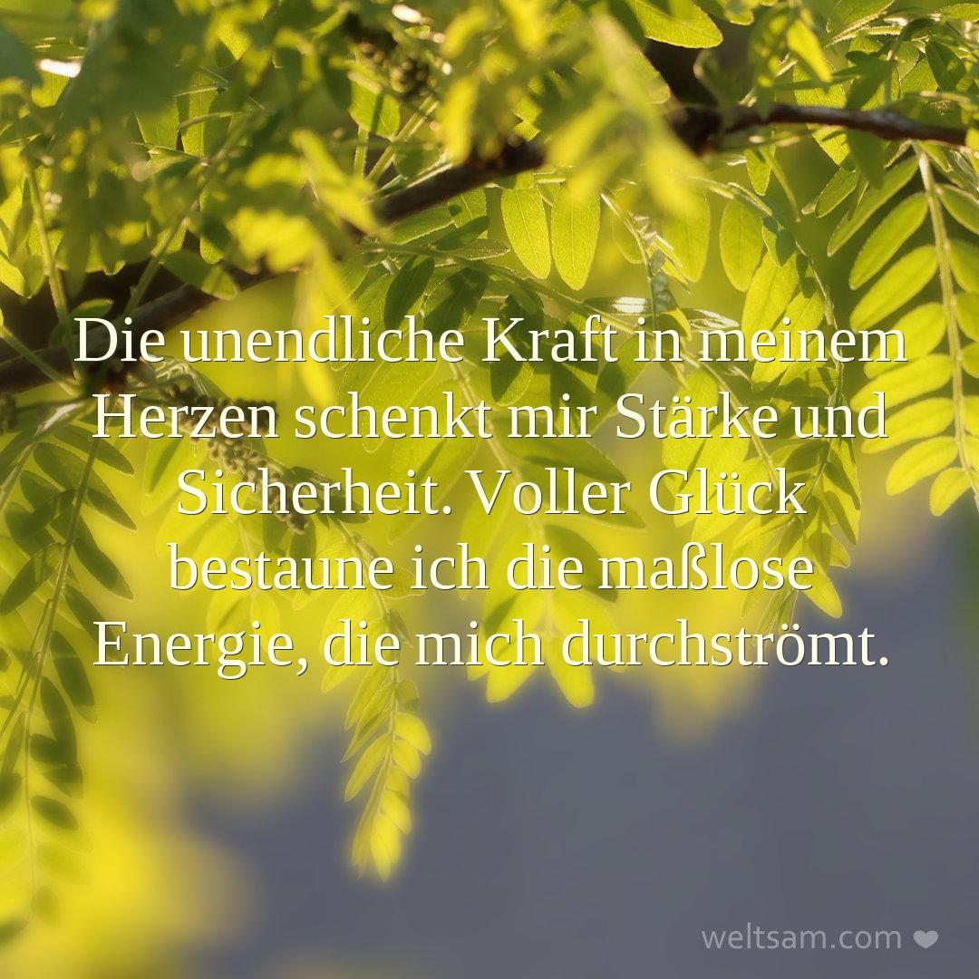 Die unendliche Kraft in meinem Herzen schenkt mir Stärke und Sicherheit. Voller Glück bestaune ich die maßlose Energie, die mich durchströmt.