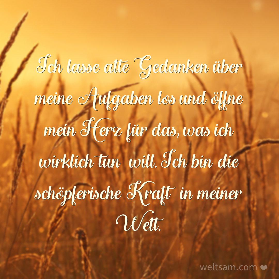 Ich lasse alte Gedanken über meine Aufgaben los und öffne mein Herz für das, was ich wirklich tun will. Ich bin die schöpferische Kraft in meiner Welt.
