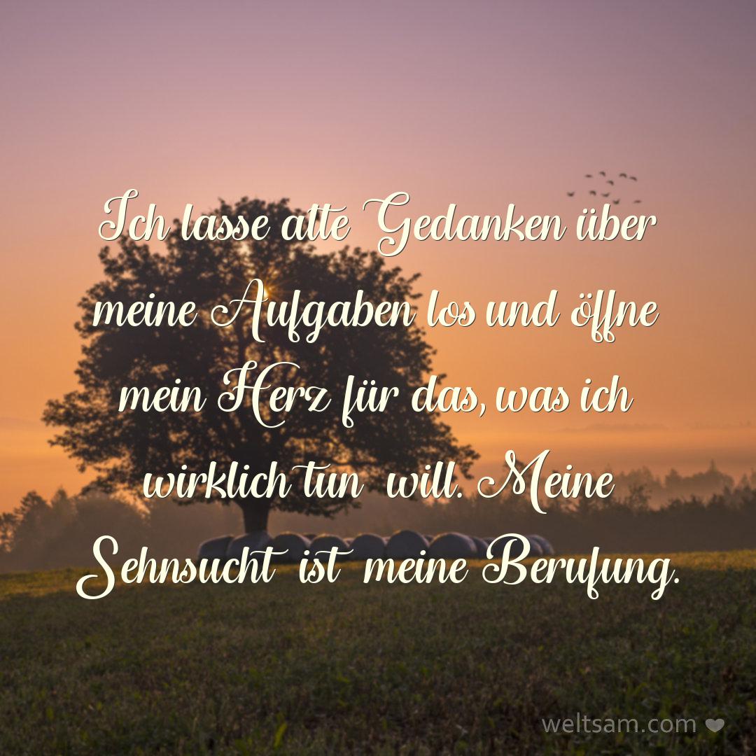 Ich lasse alte Gedanken über meine Aufgaben los und öffne mein Herz für das, was ich wirklich tun will. Meine Sehnsucht ist meine Berufung.