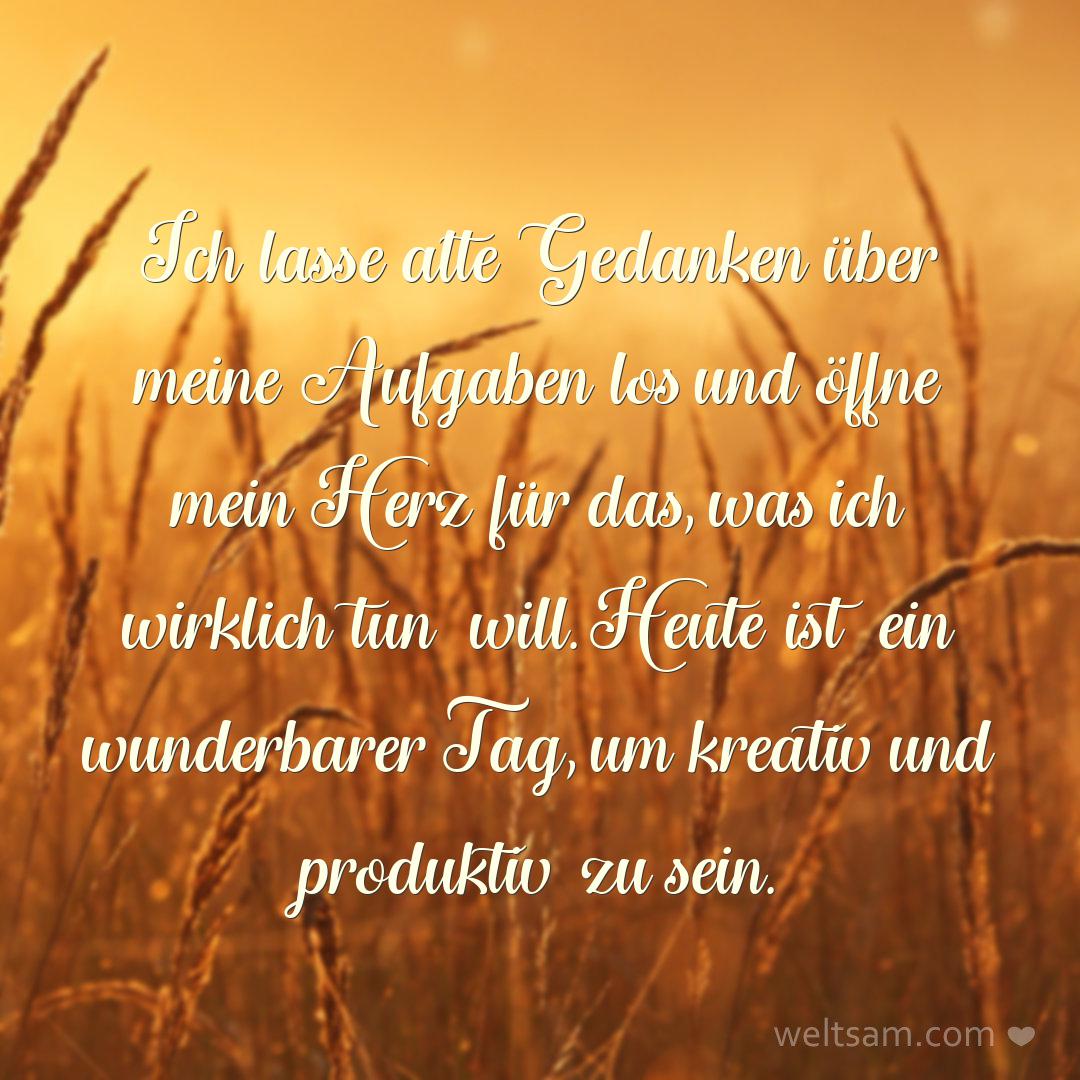 Ich lasse alte Gedanken über meine Aufgaben los und öffne mein Herz für das, was ich wirklich tun will. Heute ist ein wunderbarer Tag, um kreativ und produktiv zu sein.