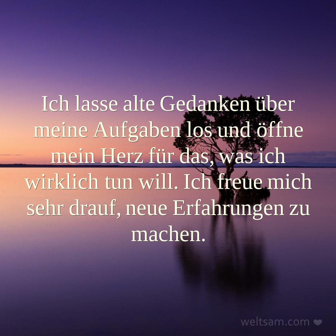 Ich lasse alte Gedanken über meine Aufgaben los und öffne mein Herz für das, was ich wirklich tun will. Ich freue mich sehr drauf, neue Erfahrungen zu machen.
