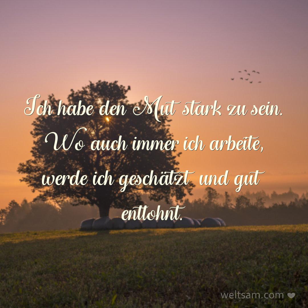 Ich habe den Mut stark zu sein. Wo auch immer ich arbeite, werde ich geschätzt und gut entlohnt.