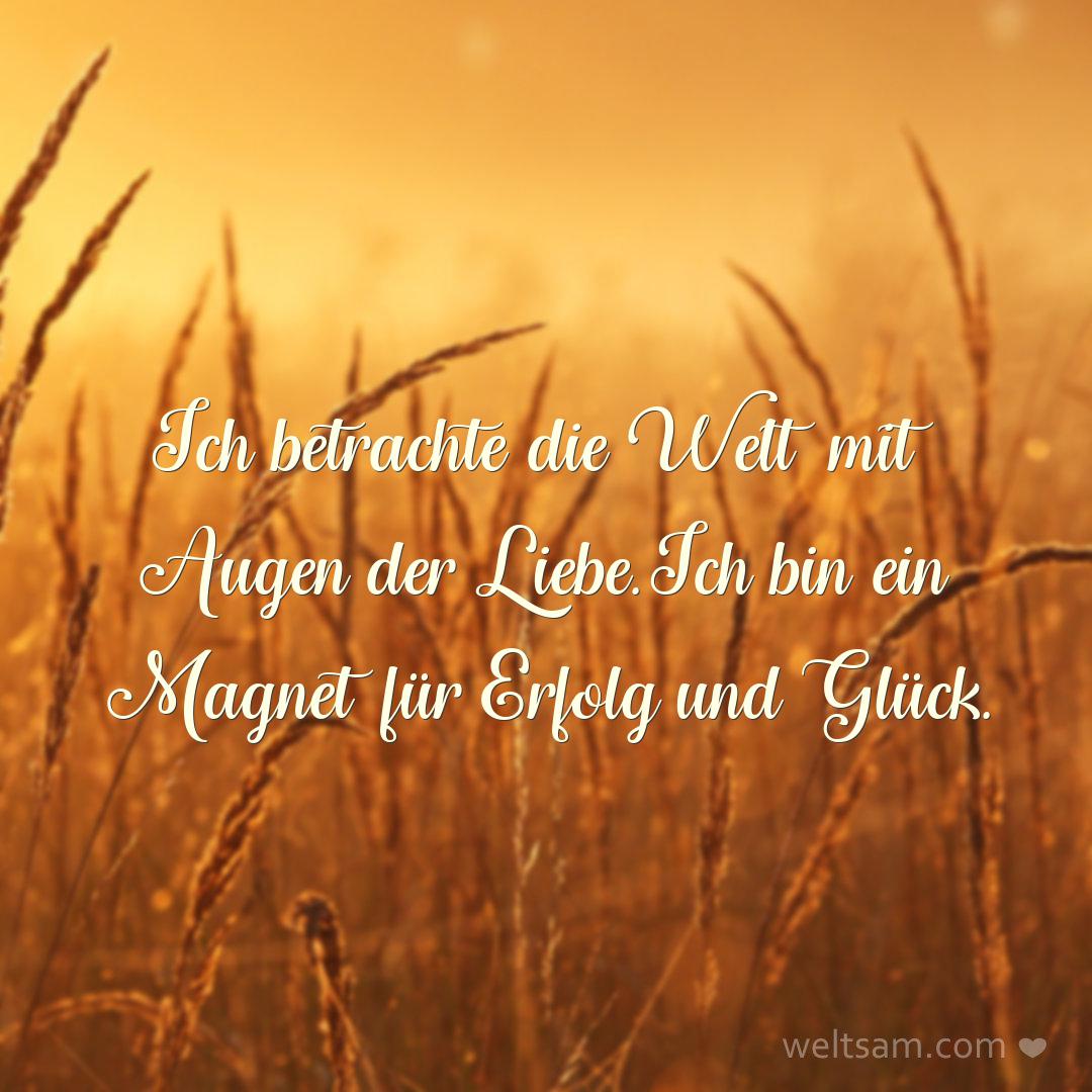Ich betrachte die Welt mit Augen der Liebe. Ich bin ein Magnet für Erfolg und Glück.