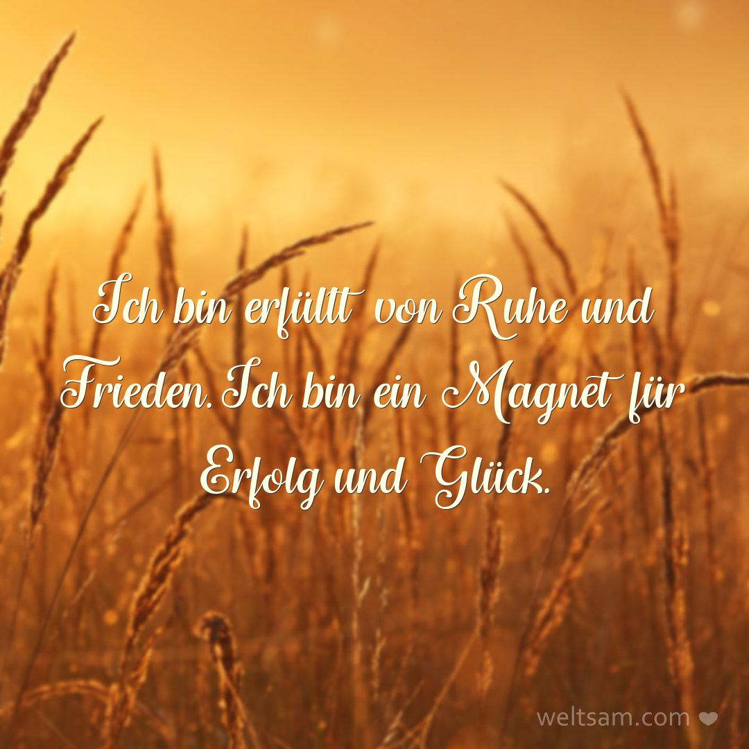 Ich bin erfüllt von Ruhe und Frieden. Ich bin ein Magnet für Erfolg und Glück.