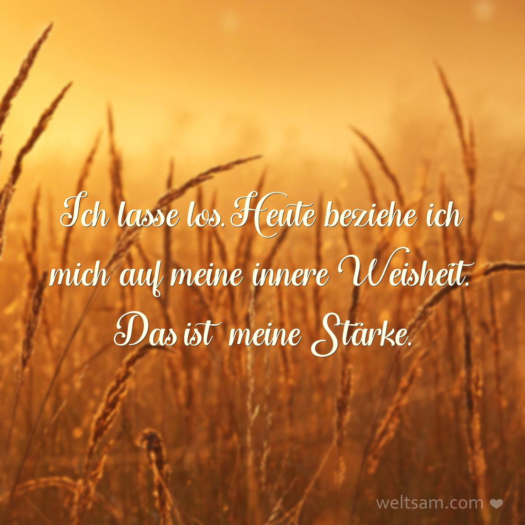 Ich lasse los. Heute beziehe ich mich auf meine innere Weisheit. Das ist meine Stärke.