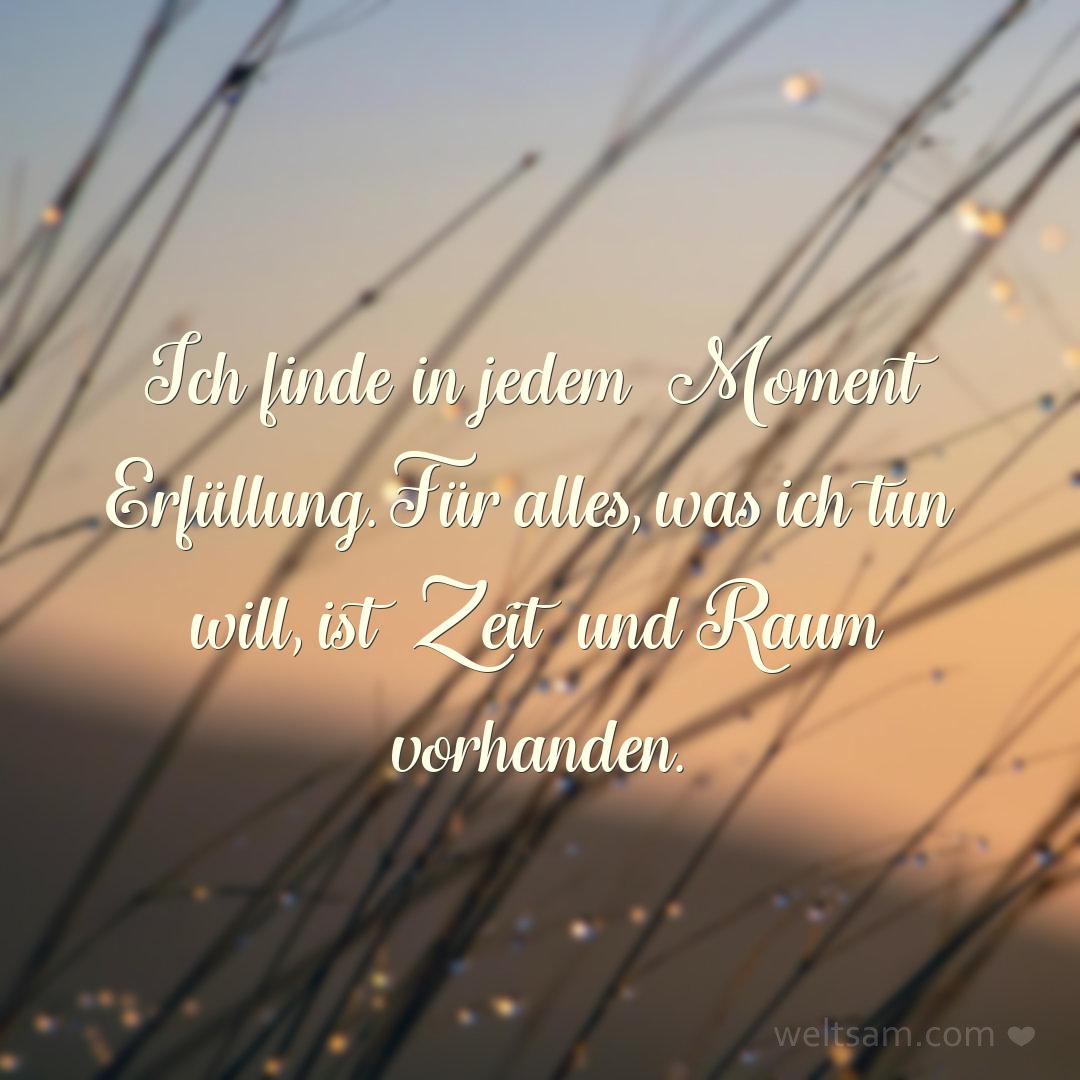 Ich finde in jedem Moment Erfüllung. Für alles, was ich tun will, ist Zeit und Raum vorhanden.