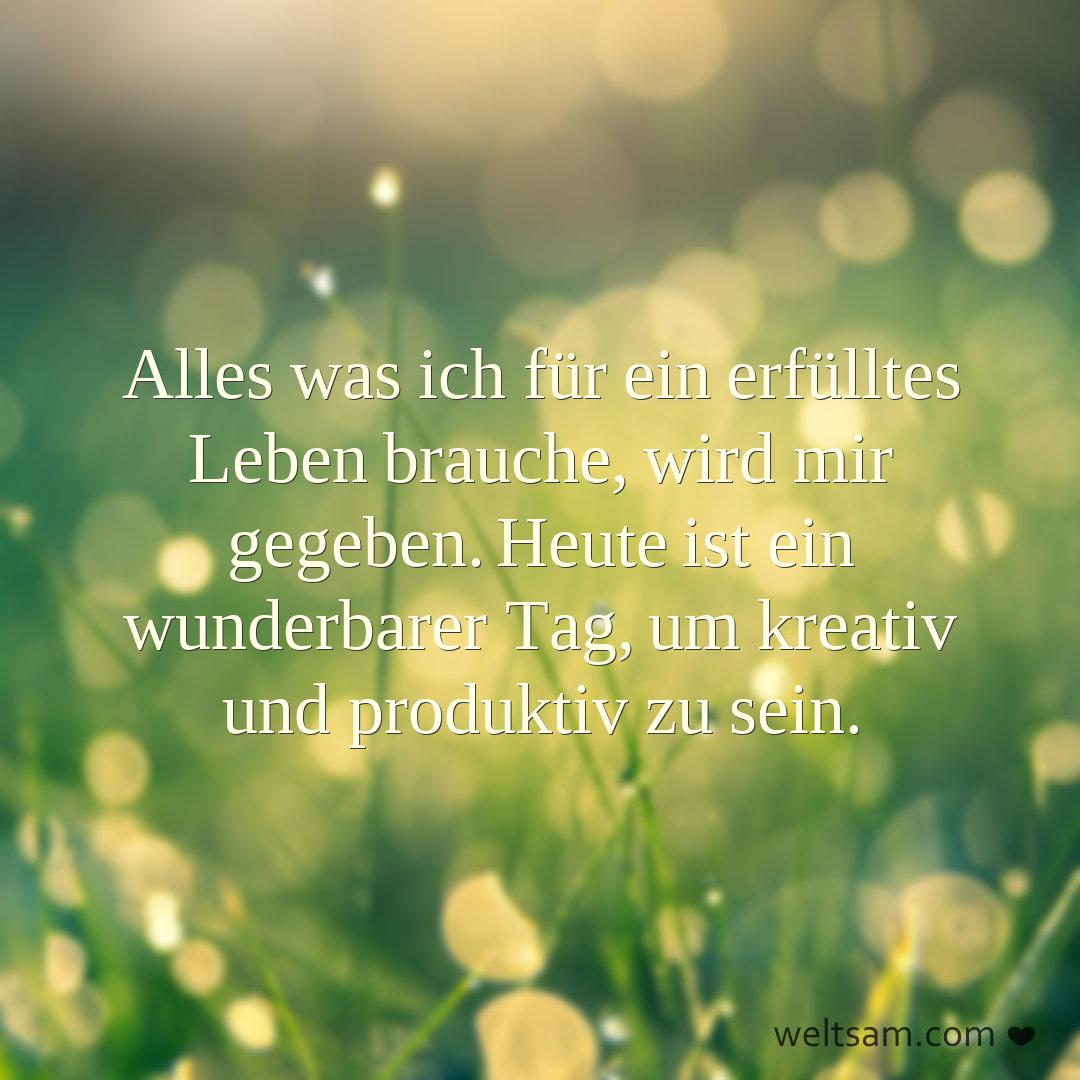 Alles was ich für ein erfülltes Leben brauche, wird mir gegeben. Heute ist ein wunderbarer Tag, um kreativ und produktiv zu sein.
