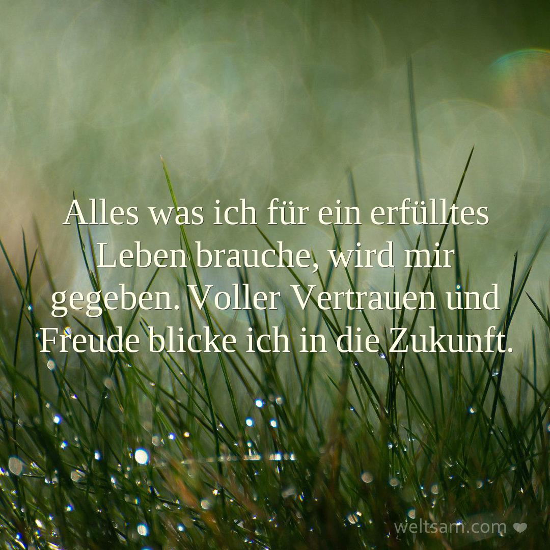 Alles was ich für ein erfülltes Leben brauche, wird mir gegeben. Voller Vertrauen und Freude blicke ich in die Zukunft.