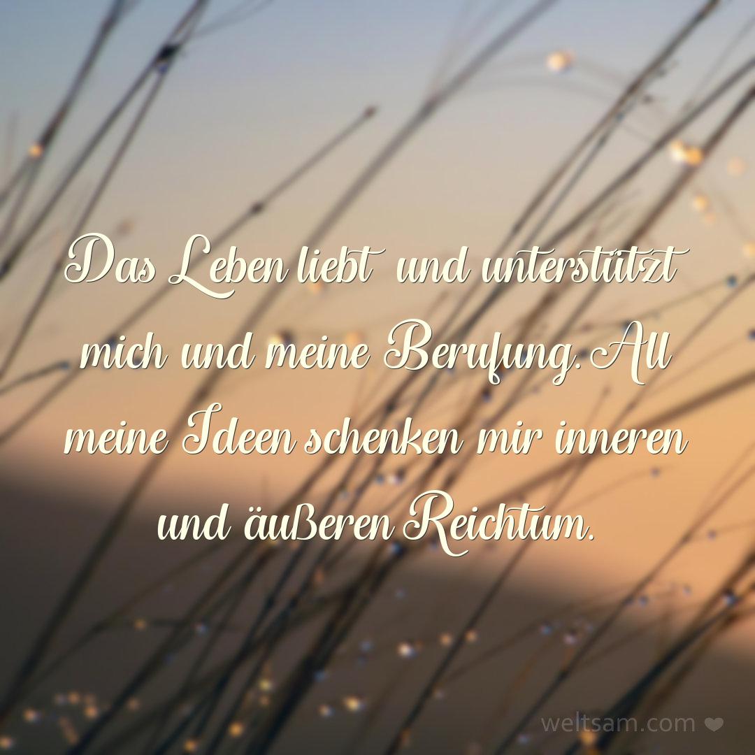 Das Leben liebt und unterstützt mich und meine Berufung. All meine Ideen schenken mir inneren und äußeren Reichtum.