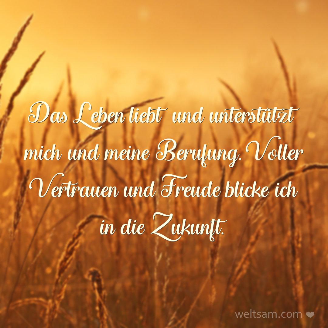 Das Leben liebt und unterstützt mich und meine Berufung. Voller Vertrauen und Freude blicke ich in die Zukunft.