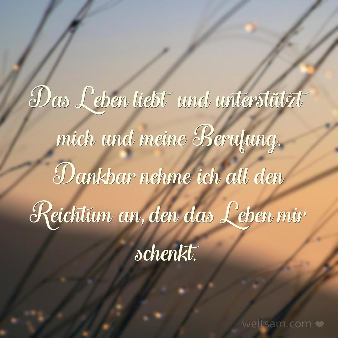 Das Leben liebt und unterstützt mich und meine Berufung. Dankbar nehme ich all den Reichtum an, den das Leben mir schenkt.