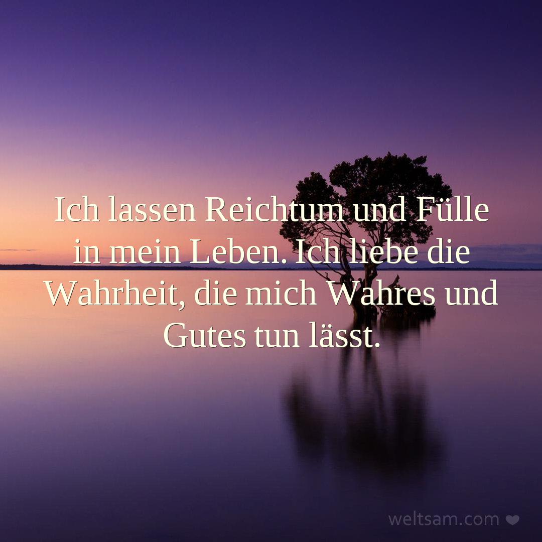 Ich lassen Reichtum und Fülle in mein Leben. Ich liebe die Wahrheit, die mich Wahres und Gutes tun lässt.