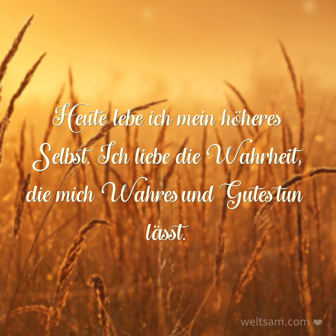 Heute lebe ich mein höheres Selbst. Ich liebe die Wahrheit, die mich Wahres und Gutes tun lässt.