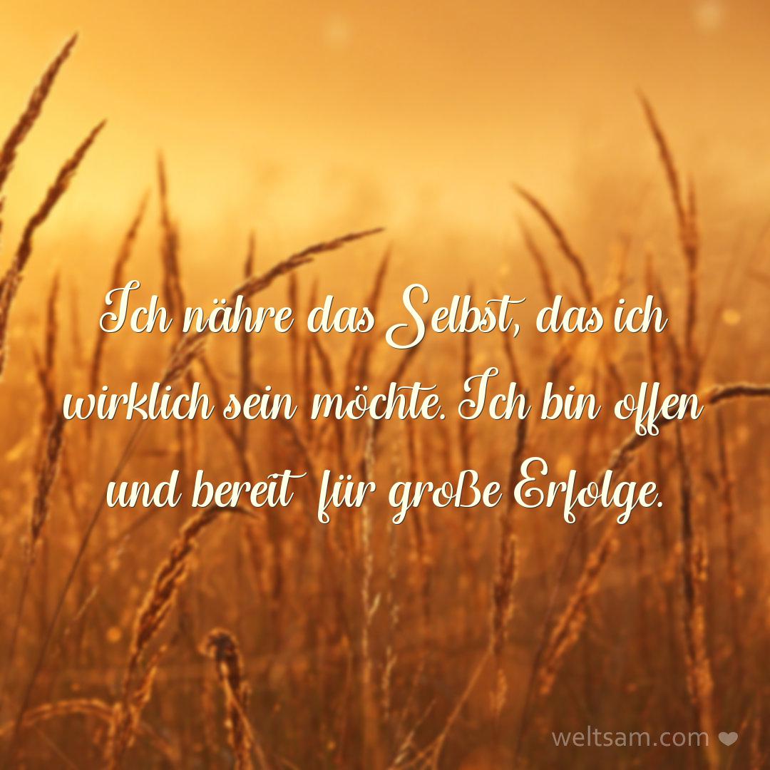 Ich nähre das Selbst, das ich wirklich sein möchte. Ich bin offen und bereit für große Erfolge.