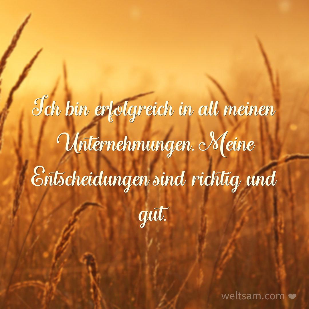 Ich bin erfolgreich in all meinen Unternehmungen. Meine Entscheidungen sind richtig und gut.