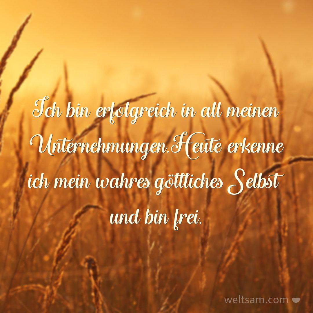 Ich bin erfolgreich in all meinen Unternehmungen. Heute erkenne ich mein wahres göttliches Selbst und bin frei.