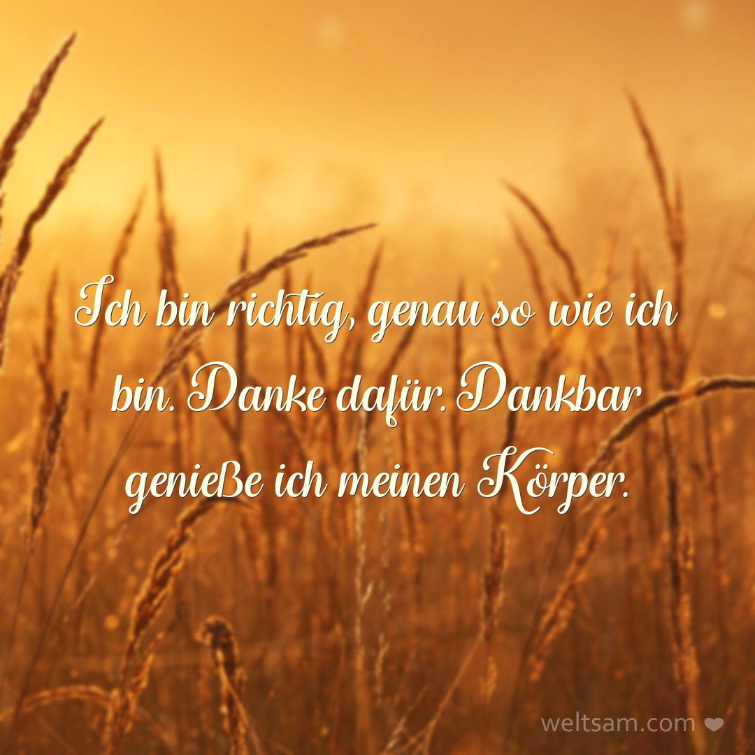 Ich bin richtig, genau so wie ich bin. Danke dafür. Dankbar genieße ich meinen Körper.
