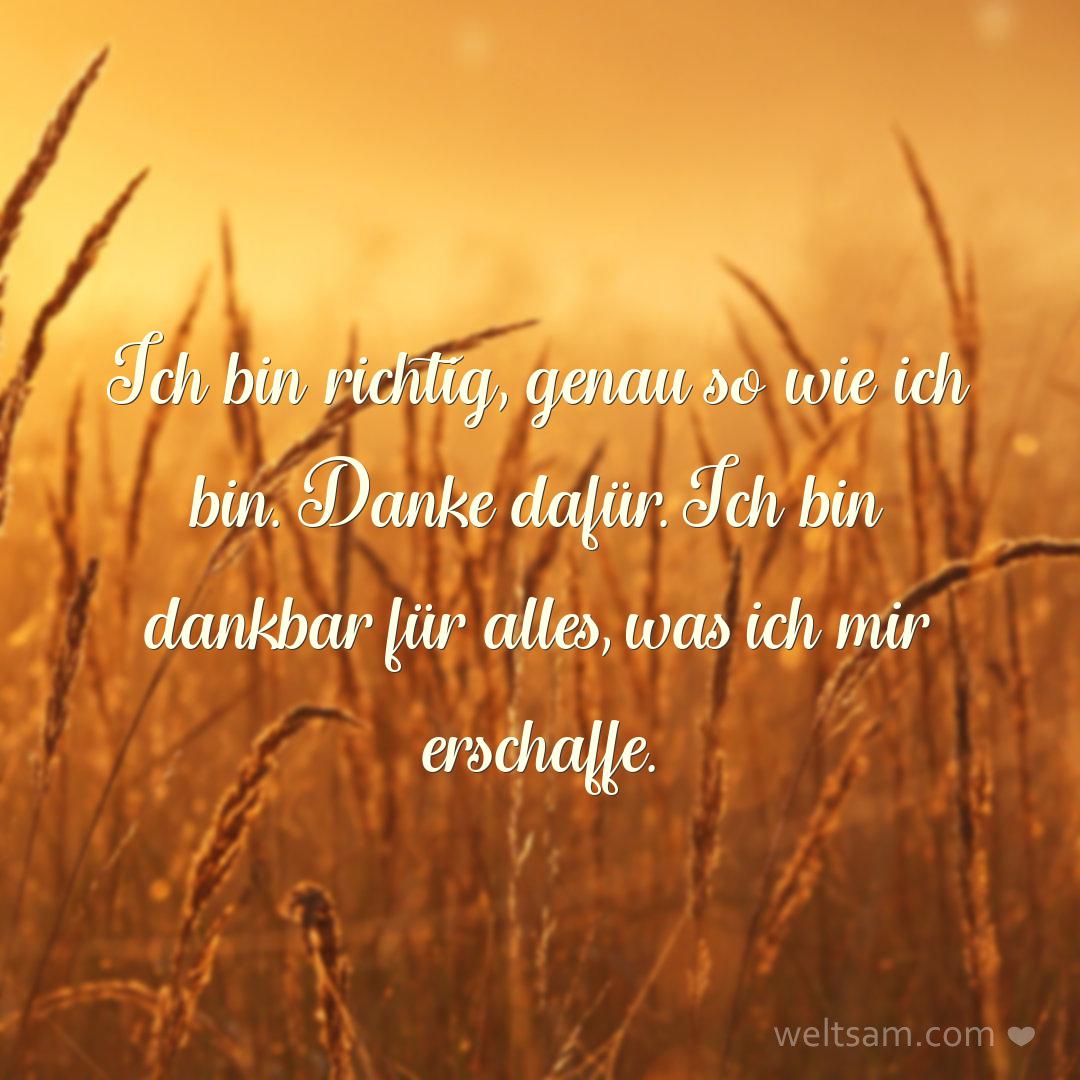Ich bin richtig, genau so wie ich bin. Danke dafür. Ich bin dankbar für alles, was ich mir erschaffe.