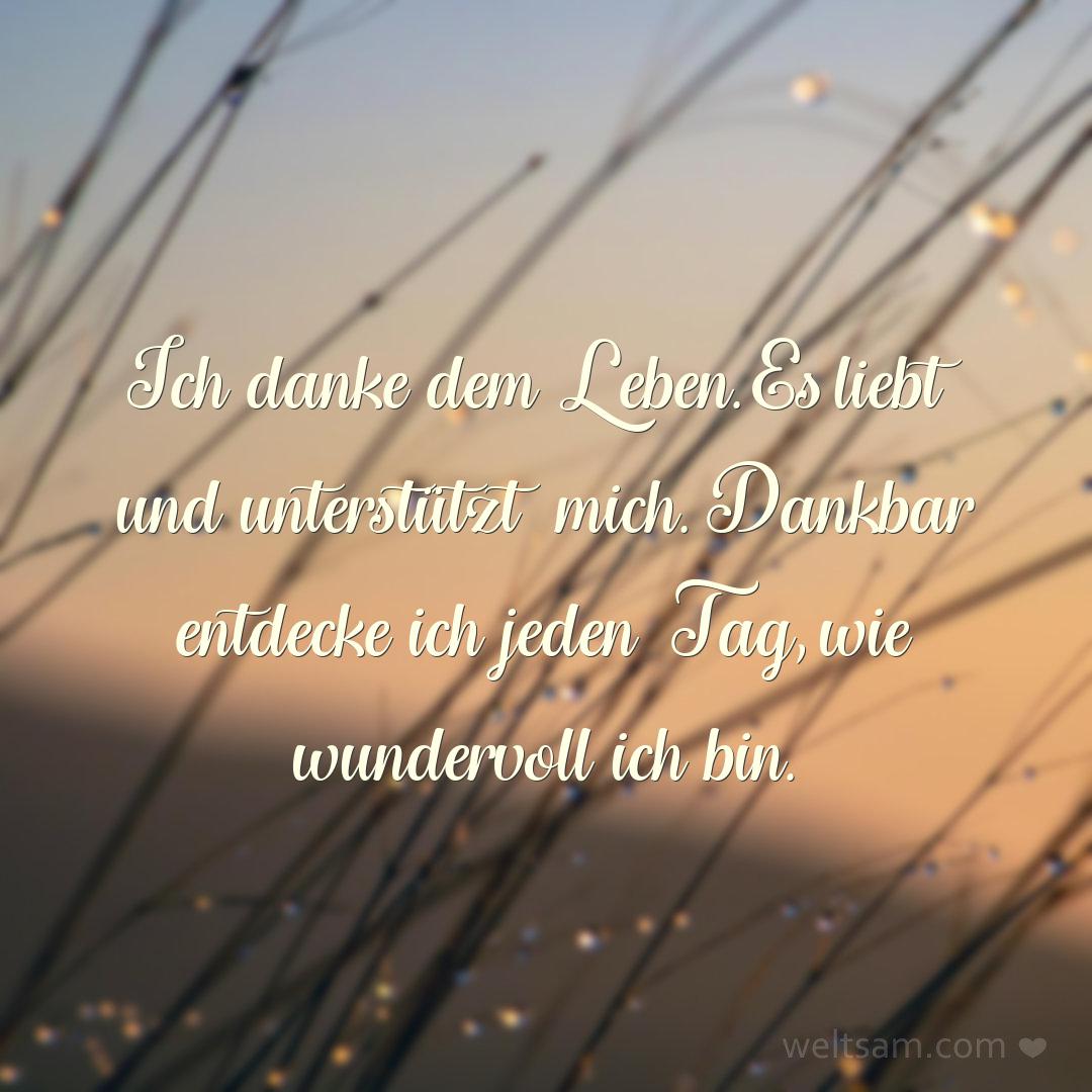 Ich danke dem Leben. Es liebt und unterstützt mich. Dankbar entdecke ich jeden Tag, wie wundervoll ich bin.